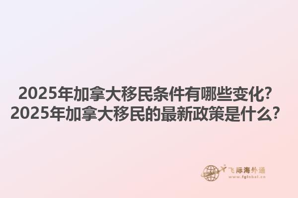 2025年加拿大移民條件有哪些變化？2025年加拿大移民的最新政策是什么？1.jpg