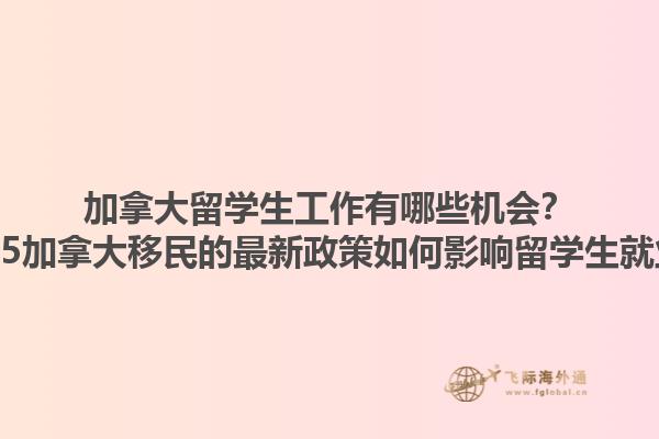 加拿大留學生工作有哪些機會？2025加拿大移民的最新政策如何影響留學生就業？1.jpg