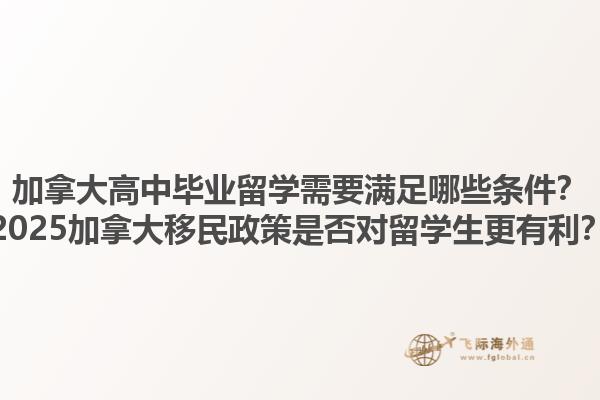 加拿大高中畢業留學需要滿足哪些條件？2025加拿大移民政策是否對留學生更有利？1.jpg