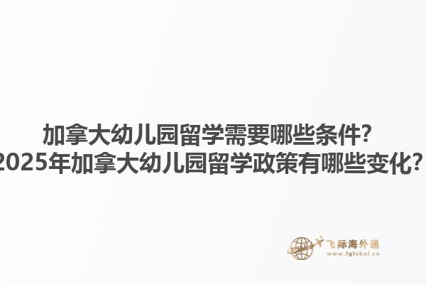 加拿大幼兒園留學需要哪些條件？2025年加拿大幼兒園留學政策有哪些變化？