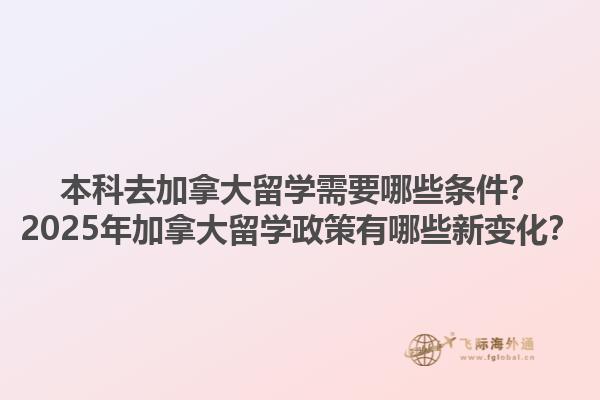 本科去加拿大留學需要哪些條件？2025年加拿大留學政策有哪些新變化？