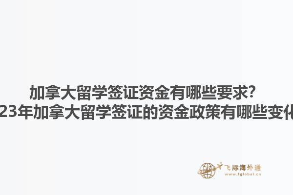加拿大留學簽證資金有哪些要求？2023年加拿大留學簽證的資金政策有哪些變化？