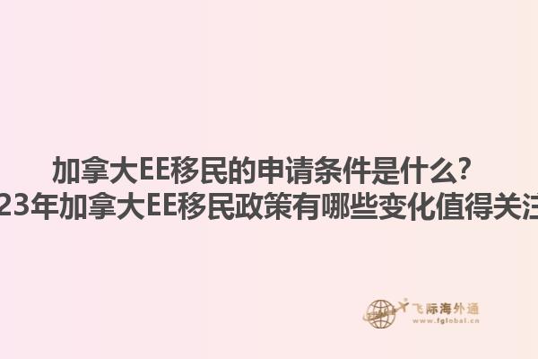 加拿大EE移民的申請條件是什么？2023年加拿大EE移民政策有哪些變化值得關注？1.jpg