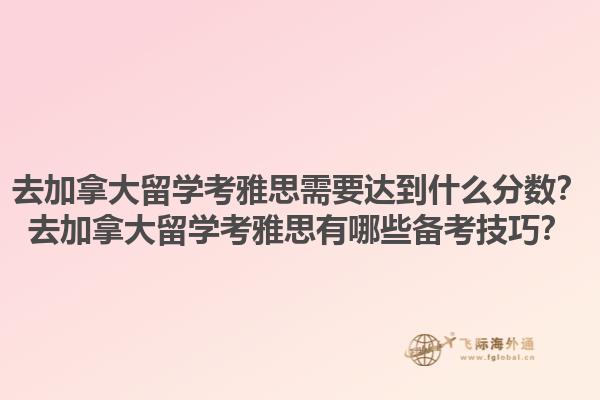去加拿大留學考雅思需要達到什么分數？去加拿大留學考雅思有哪些備考技巧？1.jpg