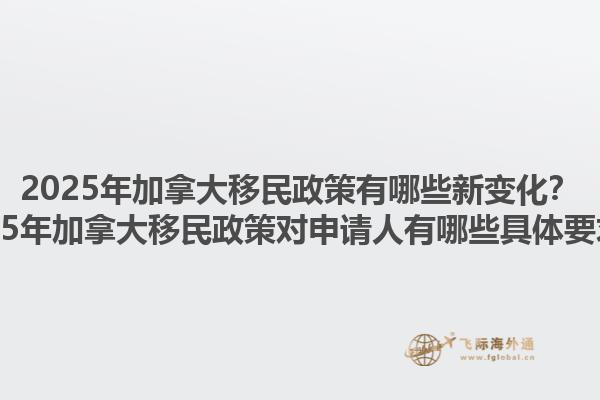 2025年加拿大移民政策有哪些新變化？2025年加拿大移民政策對申請人有哪些具體要求？