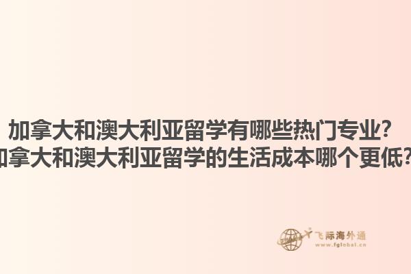 加拿大和澳大利亞留學有哪些熱門專業？加拿大和澳大利亞留學的生活成本哪個更低？