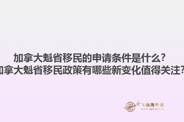 加拿大魁省移民的申請條件是什么？加拿大魁省移民政策有哪些新變化值得關注？