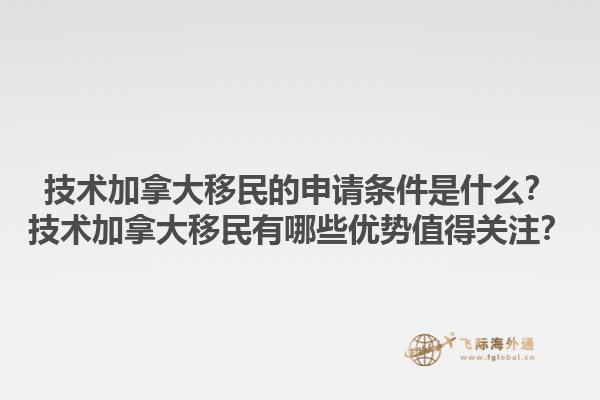 技術加拿大移民的申請條件是什么？技術加拿大移民有哪些優勢值得關注？