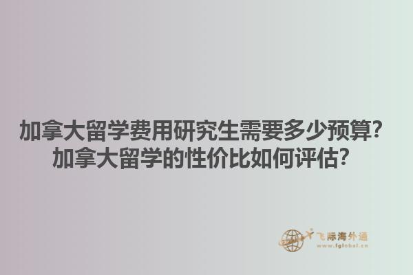 加拿大留學費用研究生需要多少預算？加拿大留學的性價比如何評估？