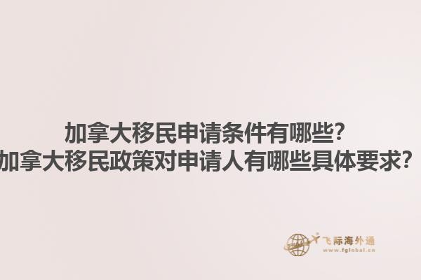 加拿大移民申請條件有哪些？加拿大移民政策對申請人有哪些具體要求？1.jpg