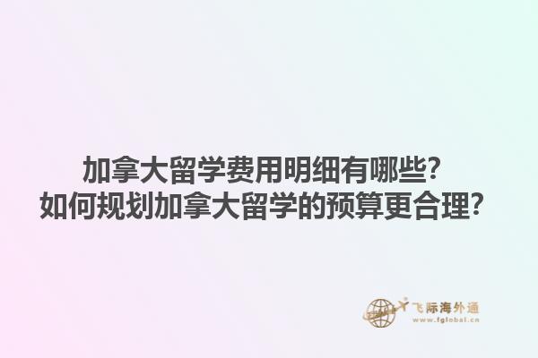 加拿大留學費用明細有哪些？如何規劃加拿大留學的預算更合理？