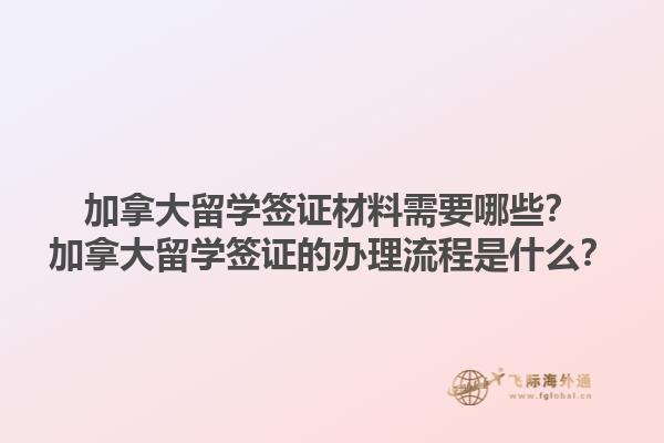 加拿大留學簽證材料需要哪些？加拿大留學簽證的辦理流程是什么？