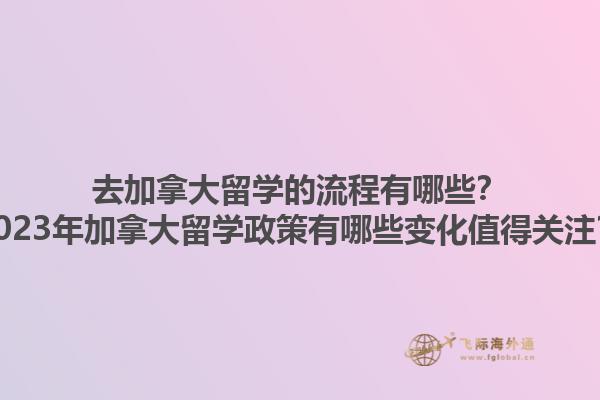 去加拿大留學的流程有哪些？2023年加拿大留學政策有哪些變化值得關注？
