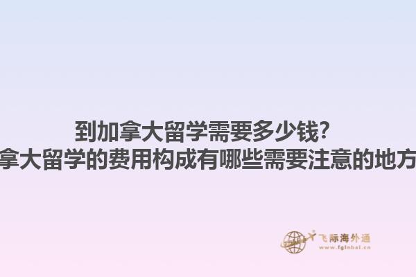 到加拿大留學需要多少錢？加拿大留學的費用構成有哪些需要注意的地方？