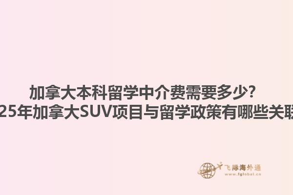 加拿大本科留學中介費需要多少？2025年加拿大SUV項目與留學政策有哪些關聯？