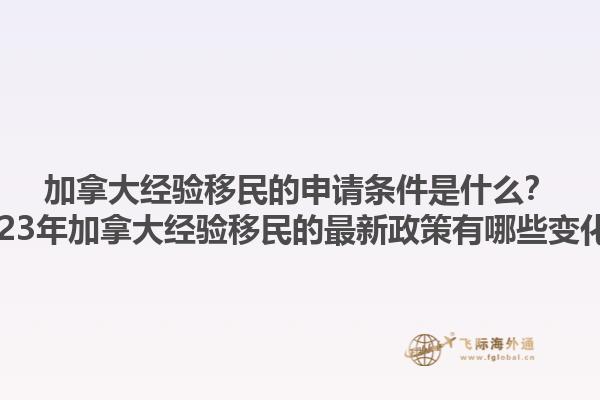 加拿大經驗移民的申請條件是什么？2023年加拿大經驗移民的最新政策有哪些變化？