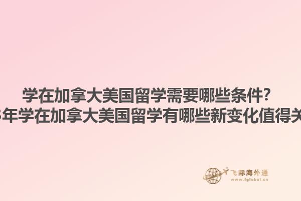 學在加拿大美國留學需要哪些條件？2023年學在加拿大美國留學有哪些新變化值得關注？1.jpg