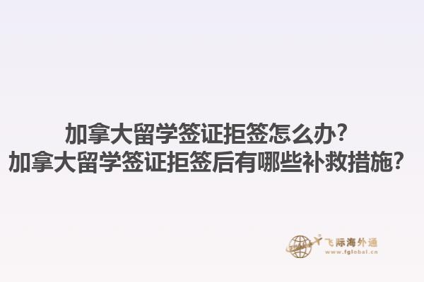 加拿大留學簽證拒簽怎么辦？加拿大留學簽證拒簽后有哪些補救措施？