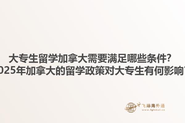 大專生留學加拿大需要滿足哪些條件？2025年加拿大的留學政策對大專生有何影響？