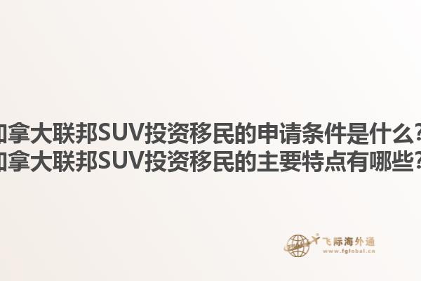 加拿大聯邦SUV投資移民的申請條件是什么？加拿大聯邦SUV投資移民的主要特點有哪些？