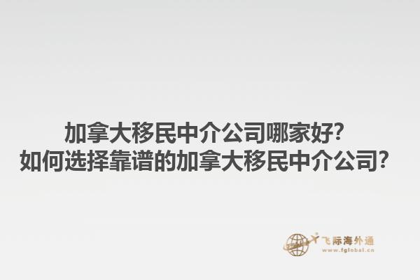 加拿大移民中介公司哪家好？如何選擇靠譜的加拿大移民中介公司？1.jpg