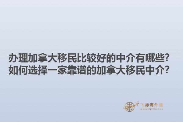 辦理加拿大移民比較好的中介有哪些？如何選擇一家靠譜的加拿大移民中介？1.jpg