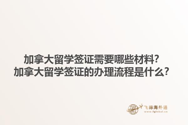加拿大留學簽證需要哪些材料？加拿大留學簽證的辦理流程是什么？1.jpg