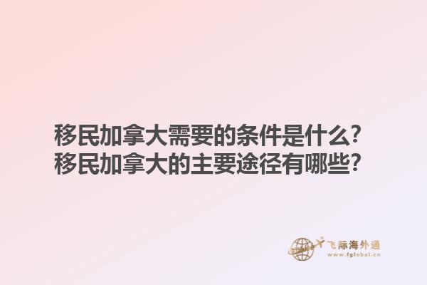 移民加拿大需要的條件是什么？移民加拿大的主要途徑有哪些？