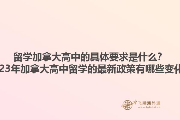 留學加拿大高中的具體要求是什么？2023年加拿大高中留學的最新政策有哪些變化？
