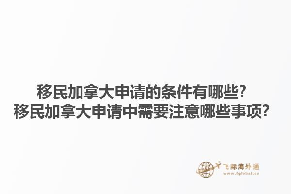 移民加拿大申請的條件有哪些？移民加拿大申請中需要注意哪些事項？