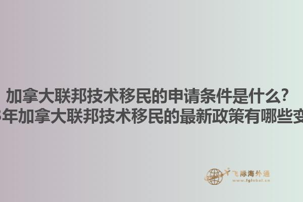 加拿大聯邦技術移民的申請條件是什么？2023年加拿大聯邦技術移民的最新政策有哪些變化？