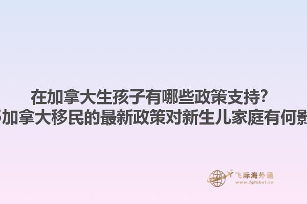 在加拿大生孩子有哪些政策支持？2025加拿大移民的最新政策對新生兒家庭有何影響？