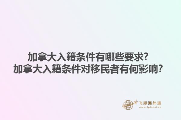 加拿大入籍條件有哪些要求？加拿大入籍條件對移民者有何影響？