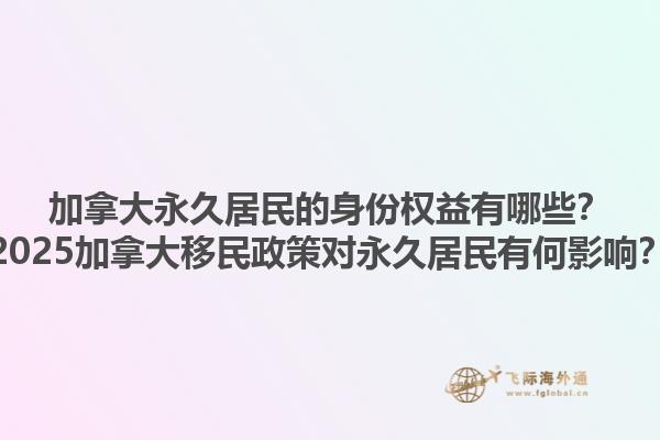 加拿大永久居民的身份權益有哪些？2025加拿大移民政策對永久居民有何影響？