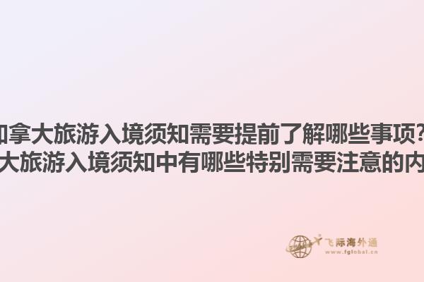 加拿大旅游入境須知需要提前了解哪些事項？加拿大旅游入境須知中有哪些特別需要注意的內容？