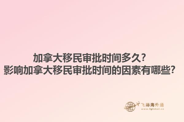 加拿大移民審批時間多久？影響加拿大移民審批時間的因素有哪些？