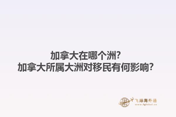 加拿大在哪個洲？加拿大所屬大洲對移民有何影響？