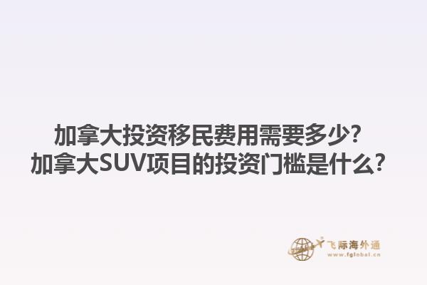 加拿大投資移民費用需要多少？加拿大SUV項目的投資門檻是什么？