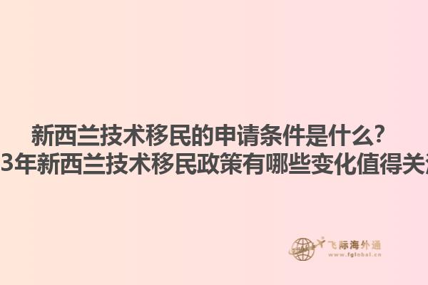 新西蘭技術移民的申請條件是什么？2023年新西蘭技術移民政策有哪些變化值得關注？1.jpg