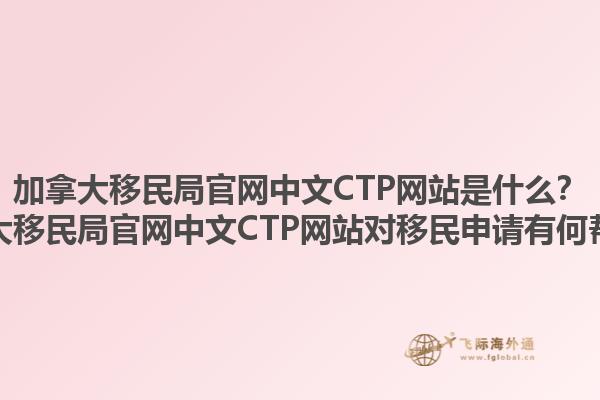 加拿大移民局官網中文CTP網站是什么？加拿大移民局官網中文CTP網站對移民申請有何幫助？1.jpg