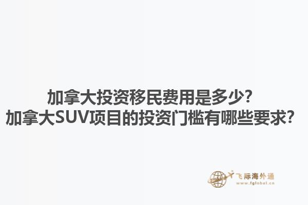 加拿大投資移民費用是多少？加拿大SUV項目的投資門檻有哪些要求？1.jpg