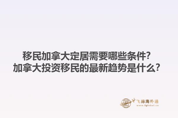 移民加拿大定居需要哪些條件？加拿大投資移民的最新趨勢是什么？1.jpg
