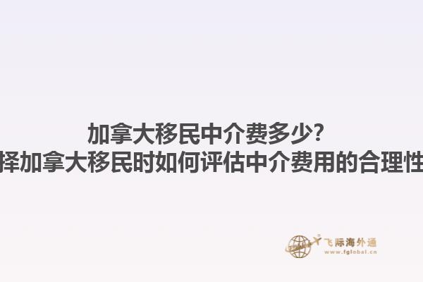 加拿大移民中介費多少？選擇加拿大移民時如何評估中介費用的合理性？1.jpg
