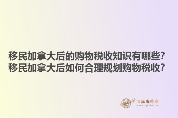 移民加拿大后的購物稅收知識有哪些？移民加拿大后如何合理規劃購物稅收？1.jpg