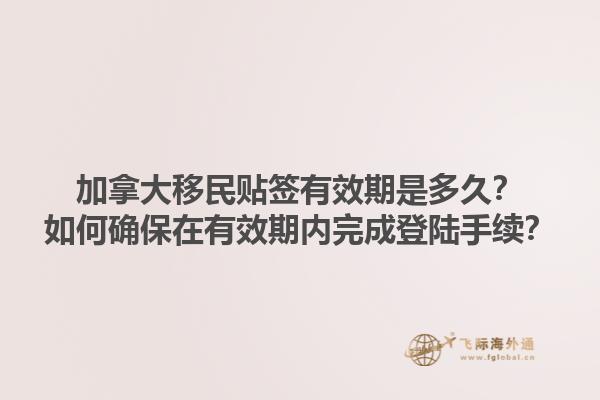 加拿大移民貼簽有效期是多久？如何確保在有效期內完成登陸手續？1.jpg