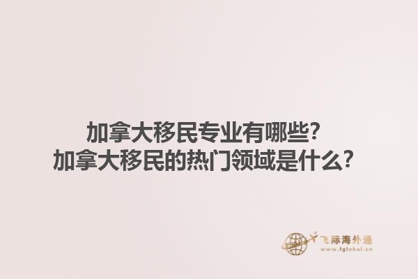 加拿大移民專業有哪些？加拿大移民的熱門領域是什么？1.jpg
