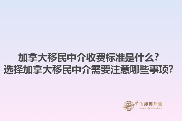 加拿大移民中介收費標準是什么？選擇加拿大移民中介需要注意哪些事項？1.jpg