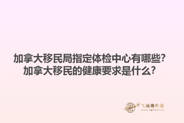 加拿大移民局指定體檢中心有哪些？加拿大移民的健康要求是什么？