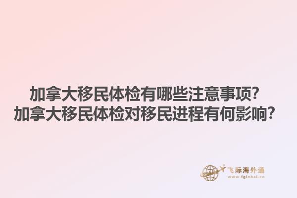 加拿大移民體檢有哪些注意事項？加拿大移民體檢對移民進程有何影響？