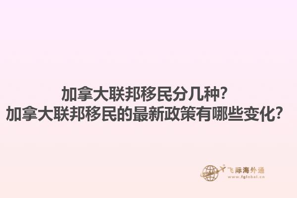 加拿大聯邦移民分幾種？加拿大聯邦移民的最新政策有哪些變化？1.jpg